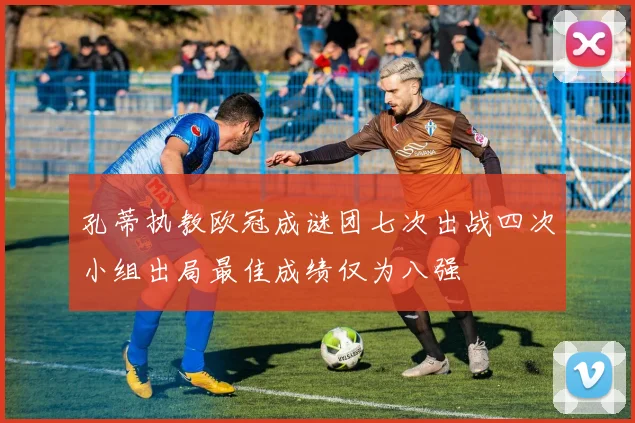 孔蒂执教欧冠成谜团七次出战四次小组出局最佳成绩仅为八强