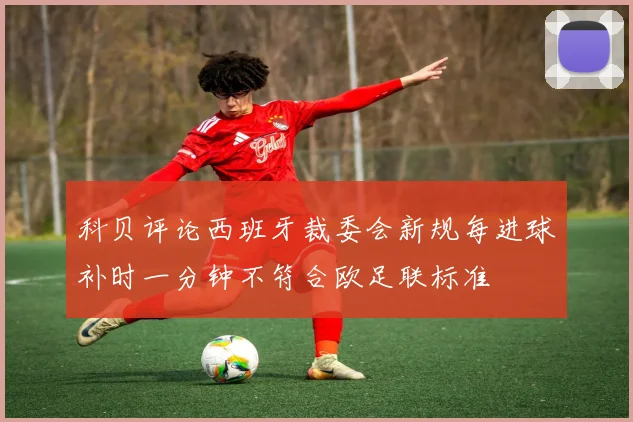 科贝评论西班牙裁委会新规每进球补时一分钟不符合欧足联标准