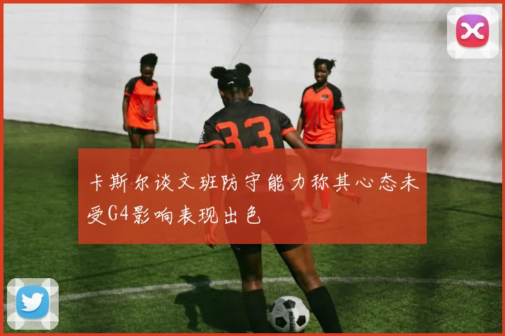 卡斯尔谈文班防守能力称其心态未受G4影响表现出色