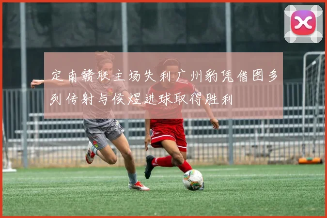 定南赣联主场失利广州豹凭借图多列传射与侯煜进球取得胜利