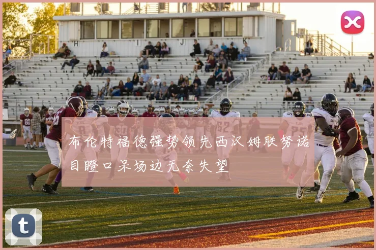 布伦特福德强势领先西汉姆联努诺目瞪口呆场边无奈失望