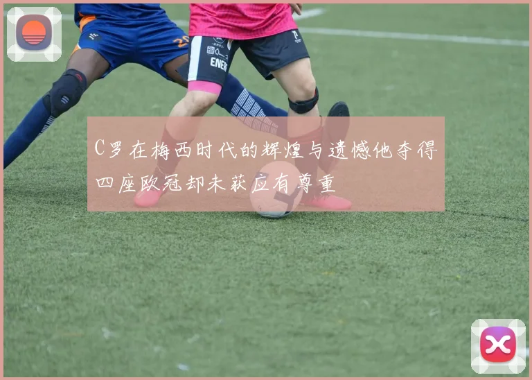 C罗在梅西时代的辉煌与遗憾他夺得四座欧冠却未获应有尊重