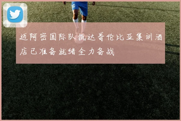 迈阿密国际队抵达哥伦比亚集训酒店已准备就绪全力备战