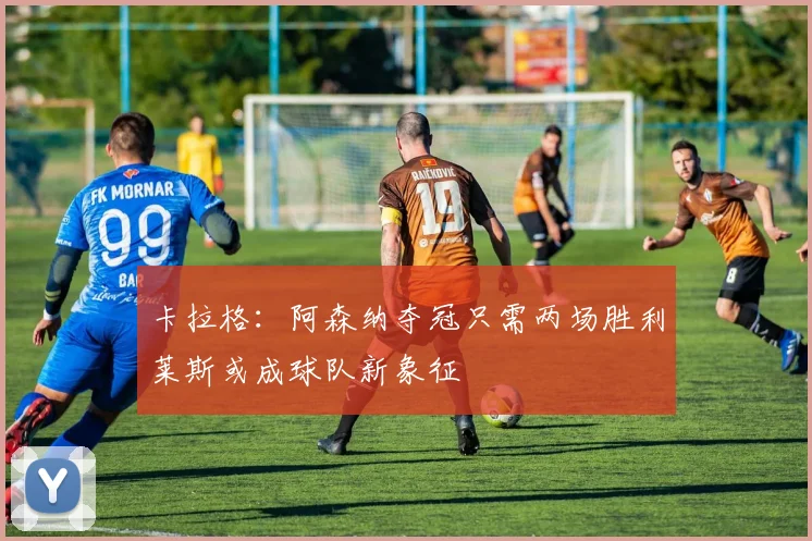 卡拉格：阿森纳夺冠只需两场胜利莱斯或成球队新象征