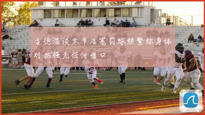 古德温谈末节活塞罚球频繁称身体对抗强无任何借口