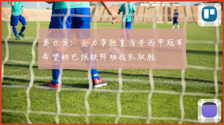 奥尔莫：全力争胜皇马夺西甲冠军希望姆巴佩缺阵助我队取胜
