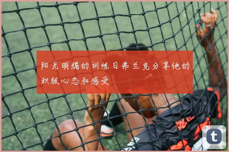 阳光明媚的训练日弗兰克分享他的积极心态和感受