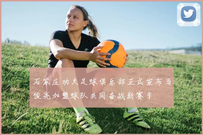石家庄功夫足球俱乐部正式宣布马俊亮加盟球队共同奋战新赛季