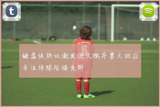 键盘侠热议谢泼德天赋异禀文班应专注传球给福克斯