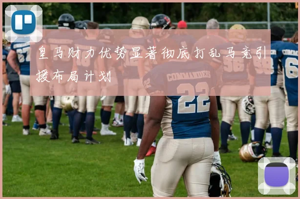 皇马财力优势显著彻底打乱马竞引援布局计划