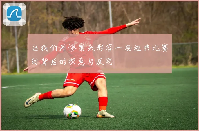 当我们用惨案来形容一场经典比赛时背后的深意与反思