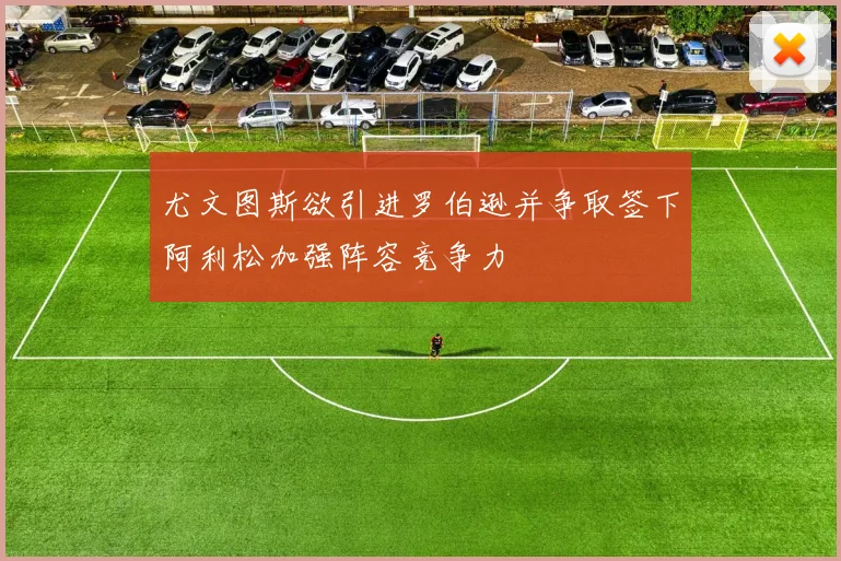 尤文图斯欲引进罗伯逊并争取签下阿利松加强阵容竞争力