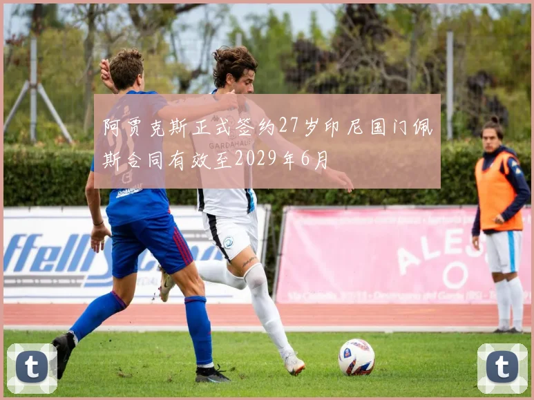 阿贾克斯正式签约27岁印尼国门佩斯合同有效至2029年6月