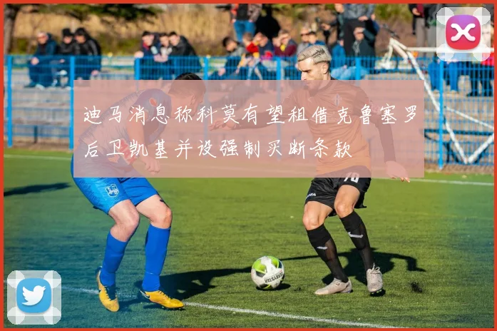 迪马消息称科莫有望租借克鲁塞罗后卫凯基并设强制买断条款