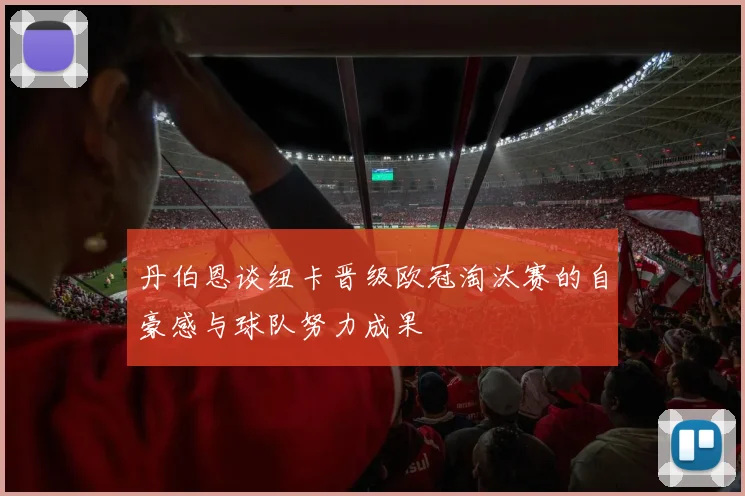 丹伯恩谈纽卡晋级欧冠淘汰赛的自豪感与球队努力成果