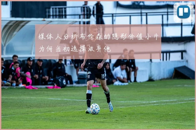 媒体人分析布伦森的隐形价值小牛为何当初选择放弃他