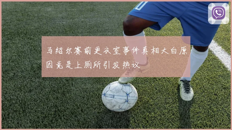 马绍尔赛前更衣室事件真相大白原因竟是上厕所引发热议
