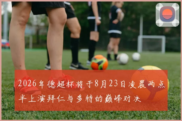 2026年德超杯将于8月23日凌晨两点半上演拜仁与多特的巅峰对决