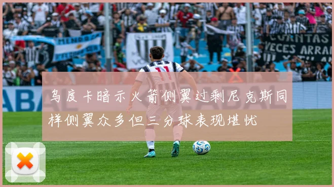 乌度卡暗示火箭侧翼过剩尼克斯同样侧翼众多但三分球表现堪忧
