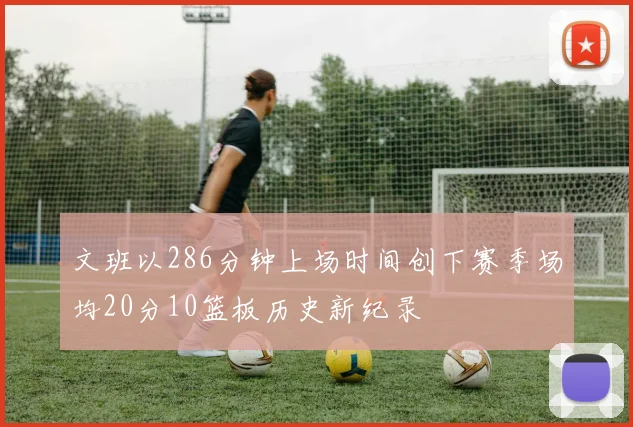 文班以286分钟上场时间创下赛季场均20分10篮板历史新纪录