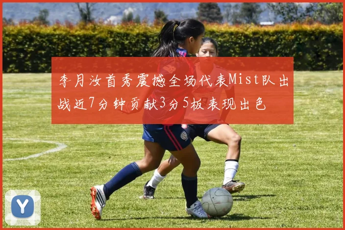 李月汝首秀震撼全场代表Mist队出战近7分钟贡献3分5板表现出色