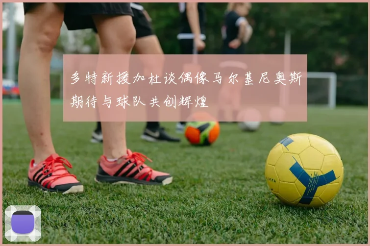 多特新援加杜谈偶像马尔基尼奥斯期待与球队共创辉煌