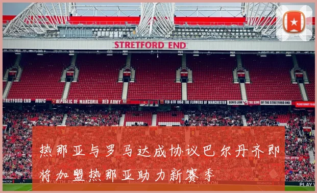 热那亚与罗马达成协议巴尔丹齐即将加盟热那亚助力新赛季