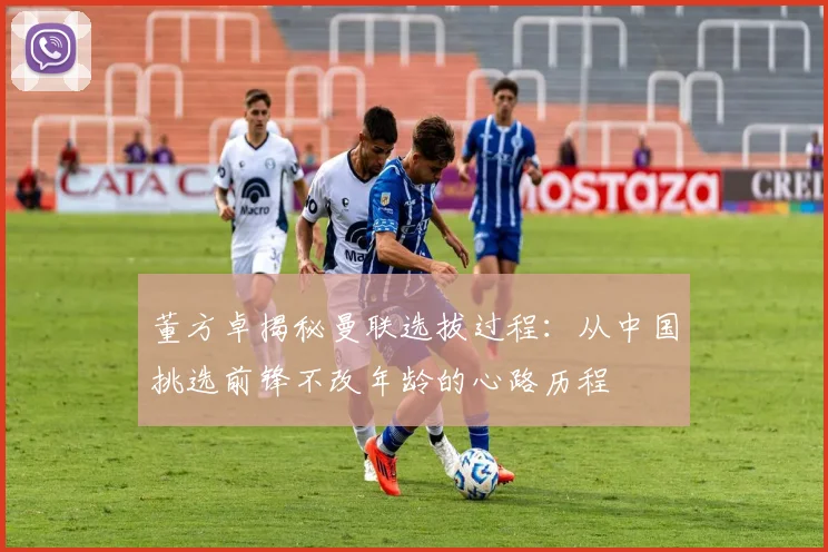 董方卓揭秘曼联选拔过程：从中国挑选前锋不改年龄的心路历程