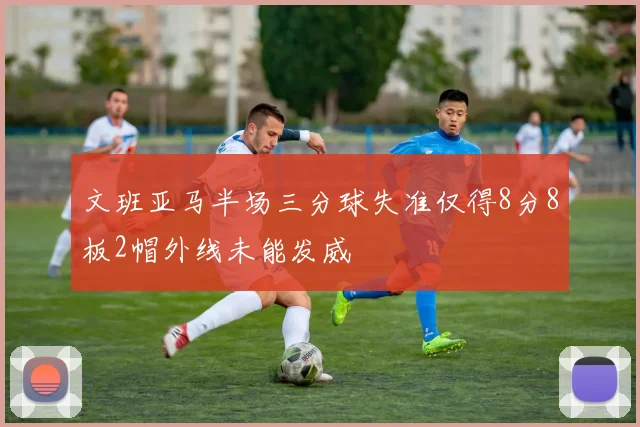 文班亚马半场三分球失准仅得8分8板2帽外线未能发威