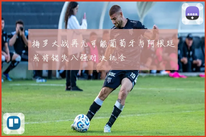 梅罗大战再无可能葡萄牙与阿根廷或将错失八强对决机会