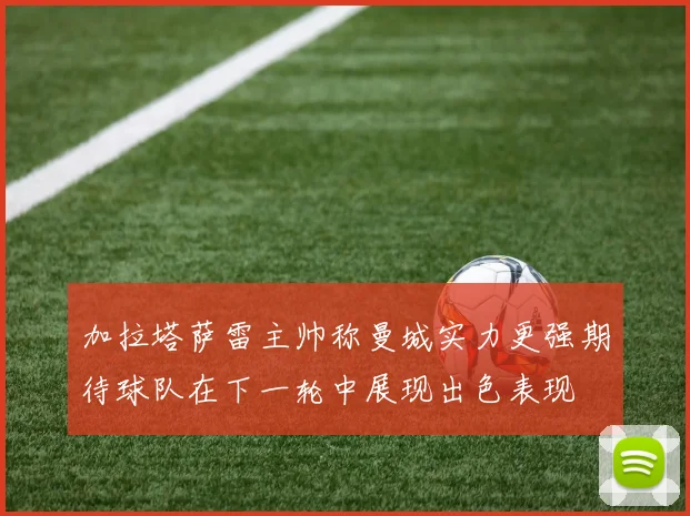 加拉塔萨雷主帅称曼城实力更强期待球队在下一轮中展现出色表现