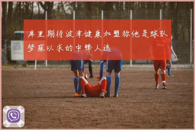 库里期待波津健康加盟称他是球队梦寐以求的中锋人选