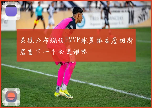 美媒公布现役FMVP球员排名詹姆斯居首下一个会是谁呢