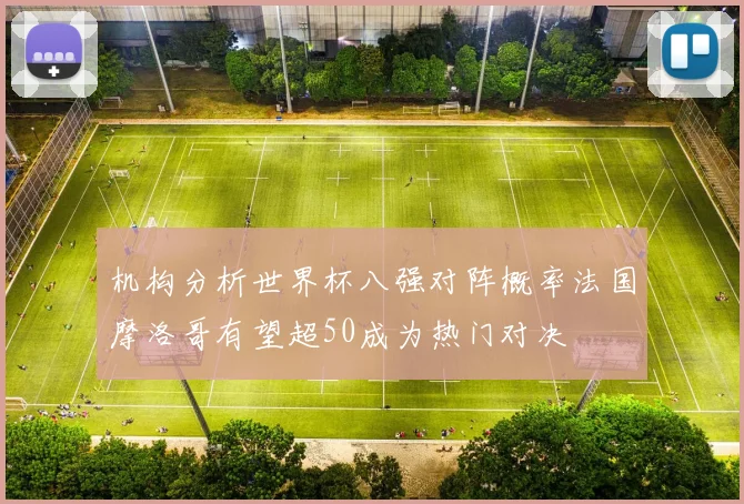 机构分析世界杯八强对阵概率法国摩洛哥有望超50成为热门对决