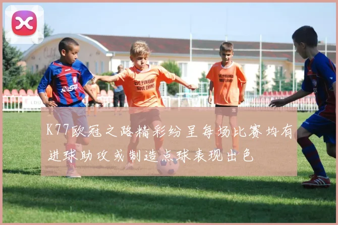 K77欧冠之路精彩纷呈每场比赛均有进球助攻或制造点球表现出色