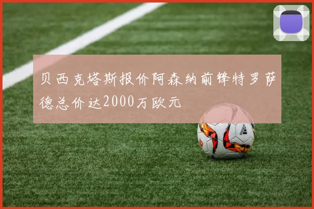 贝西克塔斯报价阿森纳前锋特罗萨德总价达2000万欧元