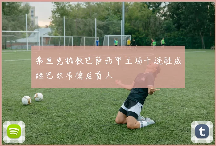 弗里克执教巴萨西甲主场十连胜成继巴尔韦德后首人