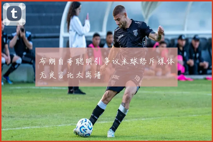 布朗自夸聪明引争议米球怒斥媒体无良言论太离谱
