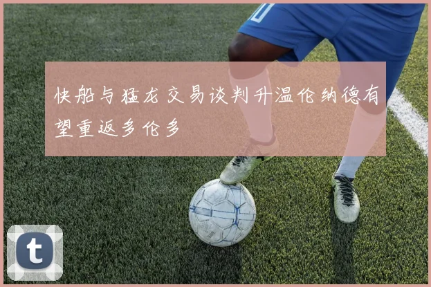 快船与猛龙交易谈判升温伦纳德有望重返多伦多
