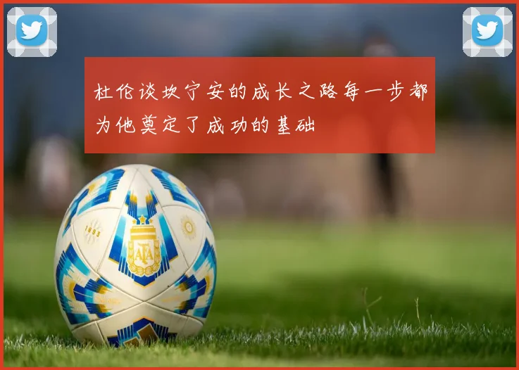 杜伦谈坎宁安的成长之路每一步都为他奠定了成功的基础