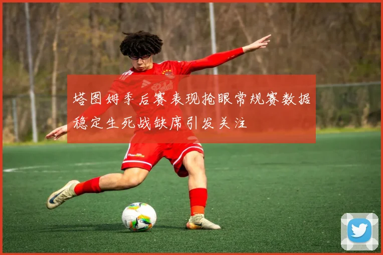 塔图姆季后赛表现抢眼常规赛数据稳定生死战缺席引发关注