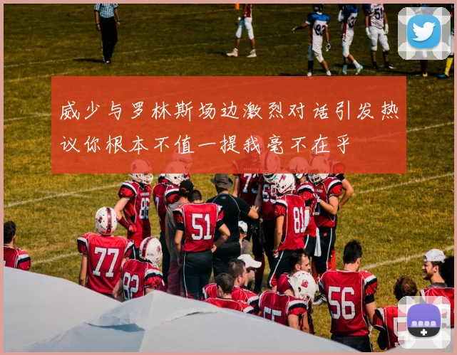 威少与罗林斯场边激烈对话引发热议你根本不值一提我毫不在乎