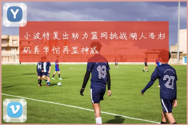 小波特复出助力篮网挑战湖人洛杉矶真华佗再显神威