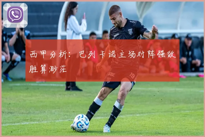 西甲分析：巴列卡诺主场对阵强敌胜算渺茫