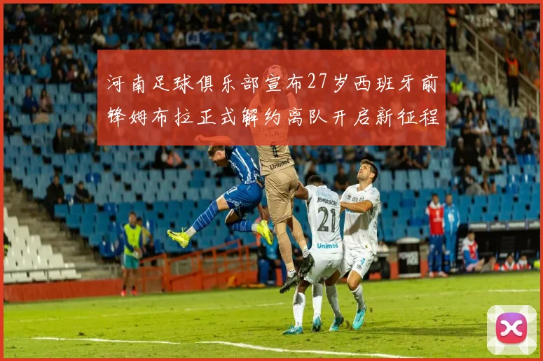 河南足球俱乐部宣布27岁西班牙前锋姆布拉正式解约离队开启新征程
